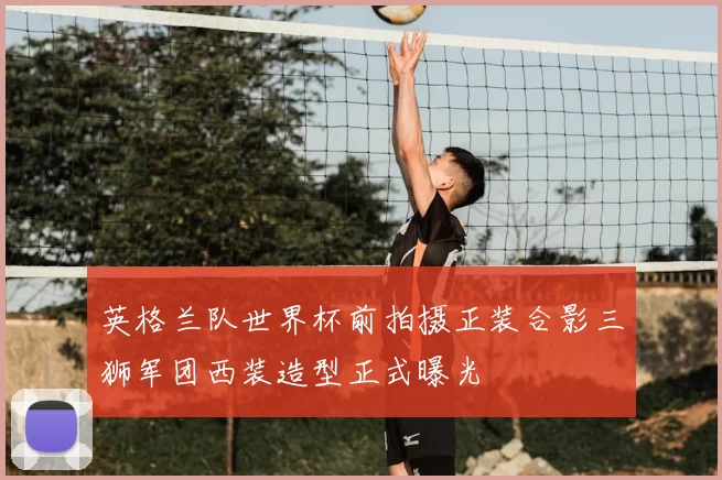 英格兰队世界杯前拍摄正装合影三狮军团西装造型正式曝光