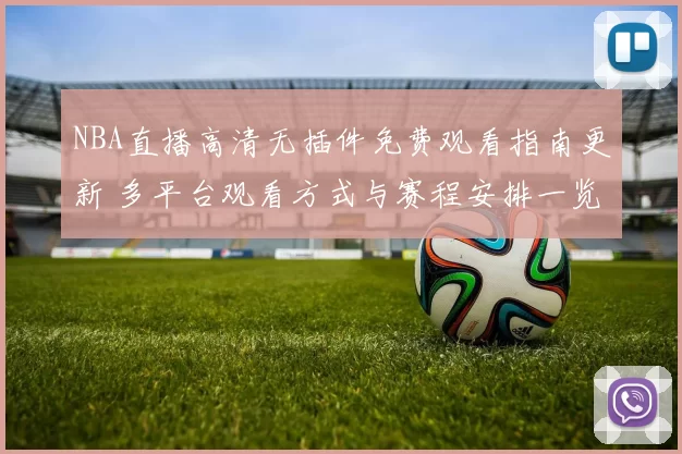 NBA直播高清无插件免费观看指南更新 多平台观看方式与赛程安排一览