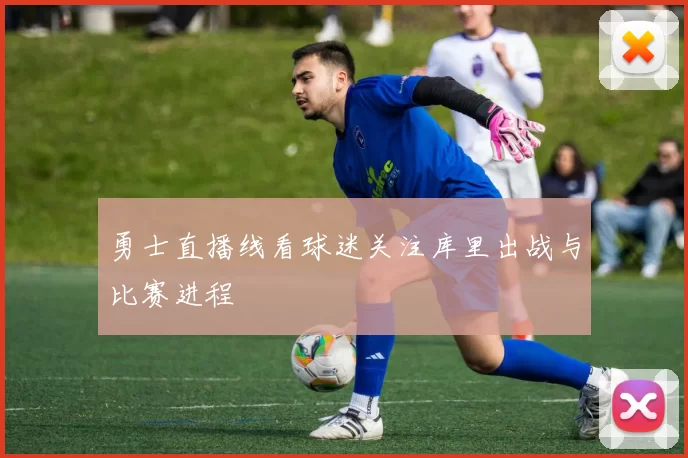 勇士直播线看球迷关注库里出战与比赛进程
