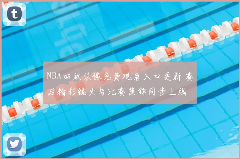 NBA回放录像免费观看入口更新 赛后精彩镜头与比赛集锦同步上线