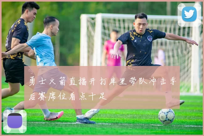 勇士火箭直播开打库里带队冲击季后赛席位看点十足