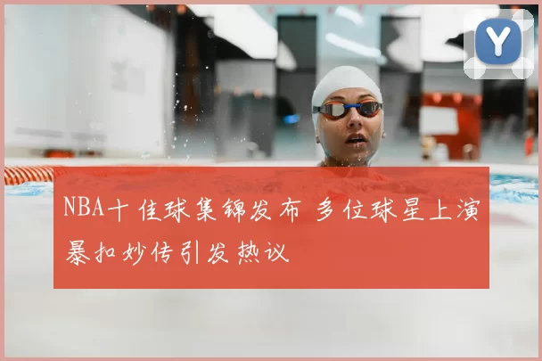 NBA十佳球集锦发布 多位球星上演暴扣妙传引发热议