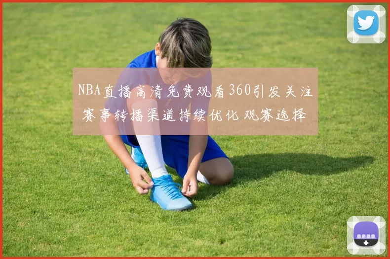 NBA直播高清免费观看360引发关注 赛事转播渠道持续优化 观赛选择更丰富