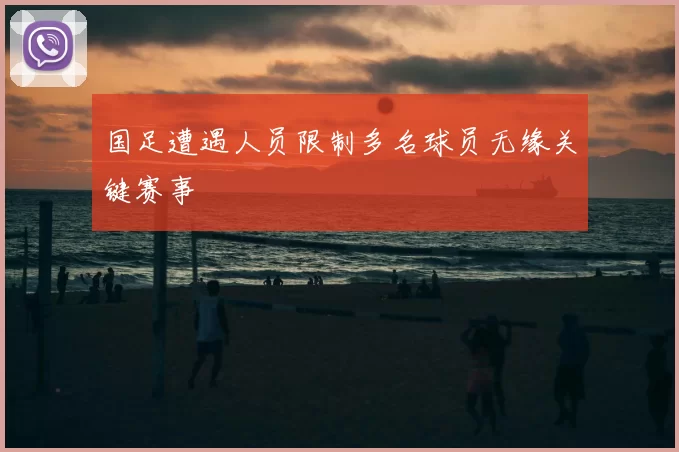 国足遭遇人员限制多名球员无缘关键赛事