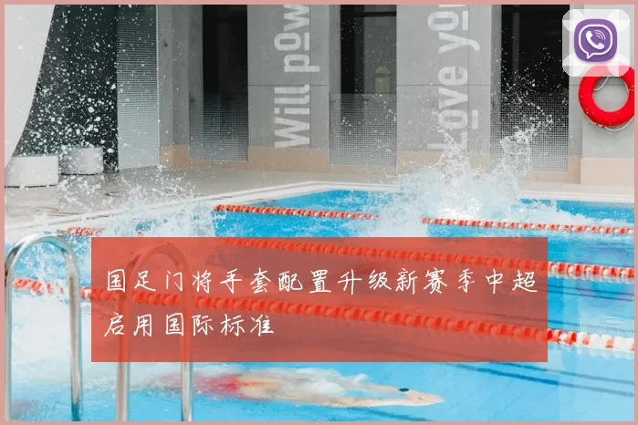 国足门将手套配置升级新赛季中超启用国际标准