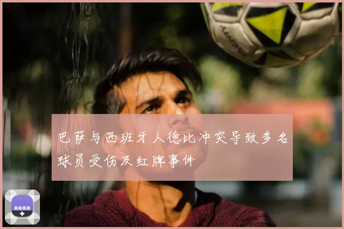 巴萨与西班牙人德比冲突导致多名球员受伤及红牌事件