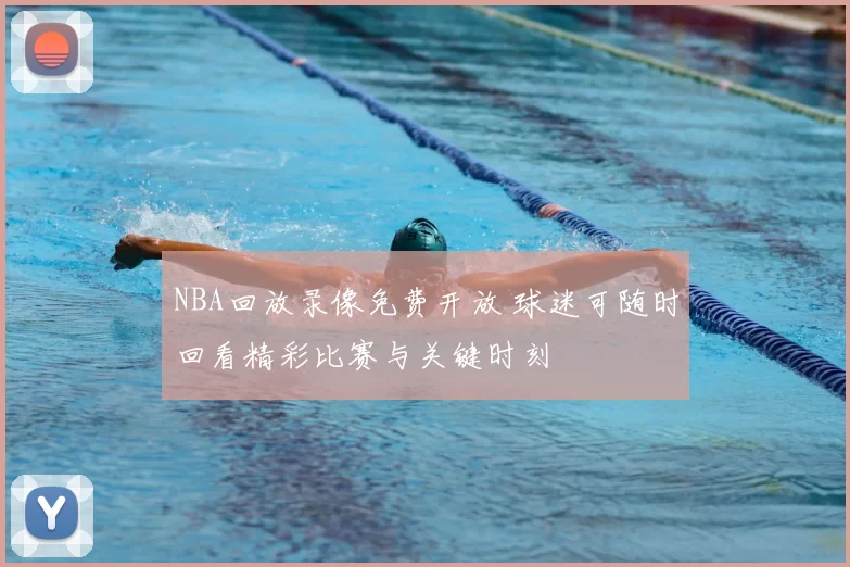 NBA回放录像免费开放 球迷可随时回看精彩比赛与关键时刻