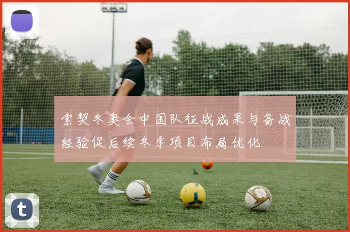 索契冬奥会中国队征战成果与备战经验促后续冬季项目布局优化