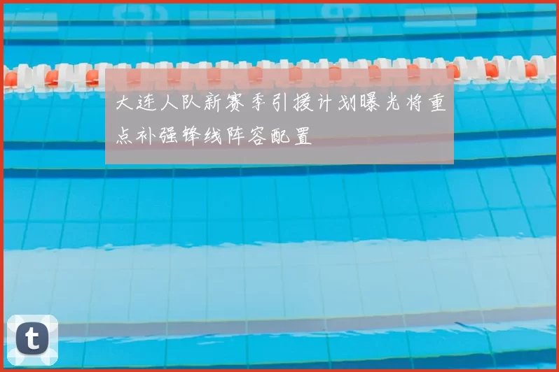 大连人队新赛季引援计划曝光将重点补强锋线阵容配置