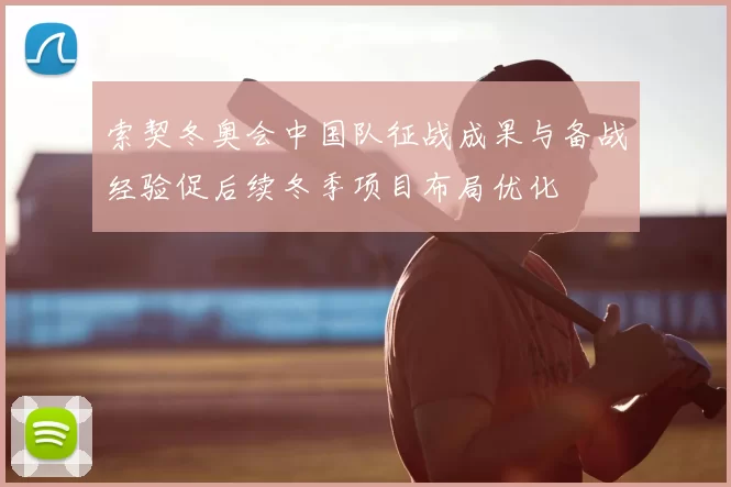 索契冬奥会中国队征战成果与备战经验促后续冬季项目布局优化