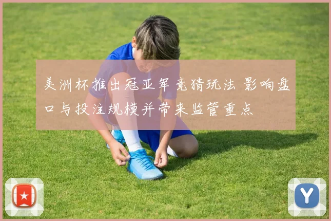 美洲杯推出冠亚军竞猜玩法 影响盘口与投注规模并带来监管重点