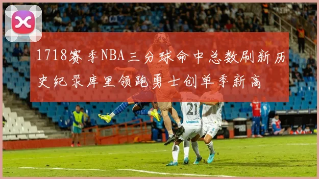 1718赛季NBA三分球命中总数刷新历史纪录库里领跑勇士创单季新高