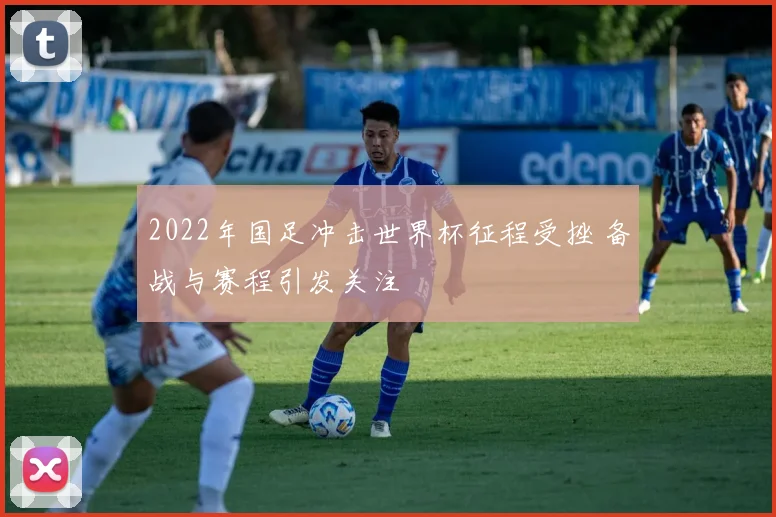 2022年国足冲击世界杯征程受挫 备战与赛程引发关注