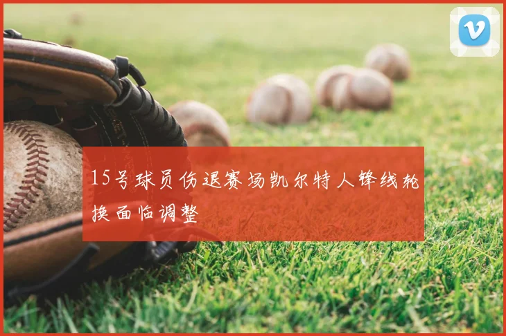 15号球员伤退赛场凯尔特人锋线轮换面临调整