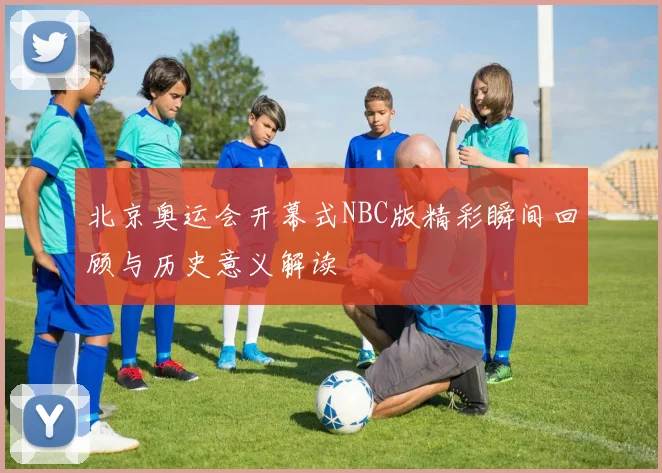 北京奥运会开幕式NBC版精彩瞬间回顾与历史意义解读