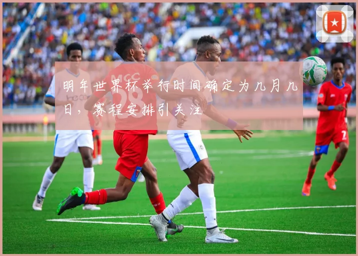 明年世界杯举行时间确定为几月几日，赛程安排引关注