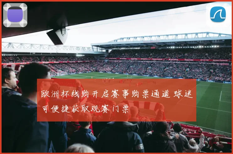 欧洲杯线购开启赛事购票通道 球迷可便捷获取观赛门票