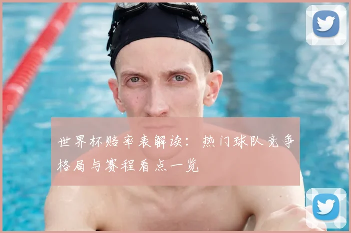世界杯赔率表解读：热门球队竞争格局与赛程看点一览