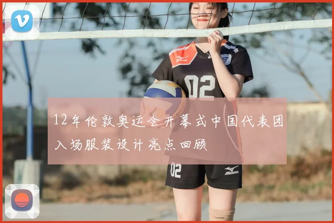 12年伦敦奥运会开幕式中国代表团入场服装设计亮点回顾