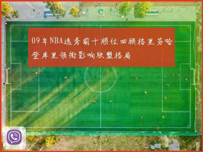 09年NBA选秀前十顺位回顾格里芬哈登库里领衔影响联盟格局