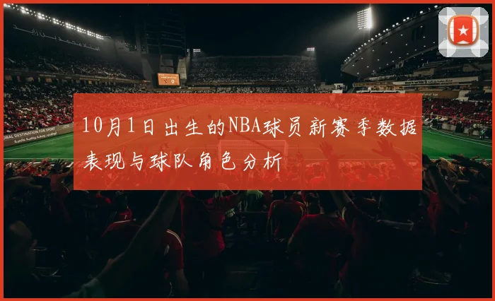 10月1日出生的NBA球员新赛季数据表现与球队角色分析