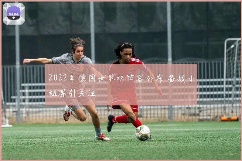 2022年德国世界杯阵容公布 备战小组赛引关注