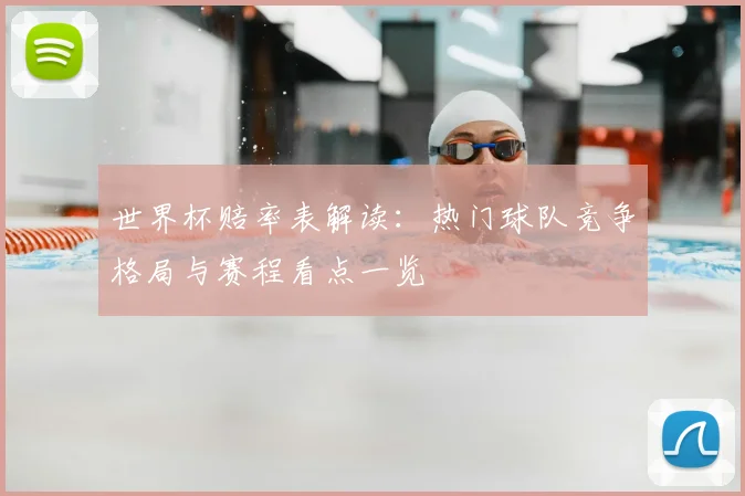 世界杯赔率表解读:热门球队竞争格局与赛程看点一览