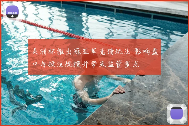 美洲杯推出冠亚军竞猜玩法 影响盘口与投注规模并带来监管重点