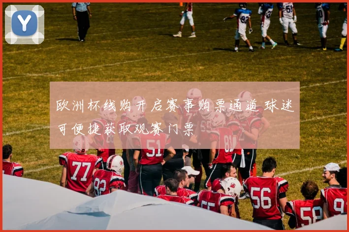欧洲杯线购开启赛事购票通道 球迷可便捷获取观赛门票